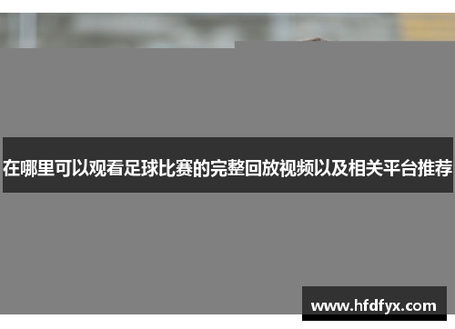 在哪里可以观看足球比赛的完整回放视频以及相关平台推荐